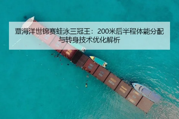 覃海洋世锦赛蛙泳三冠王：200米后半程体能分配与转身技术优化解析