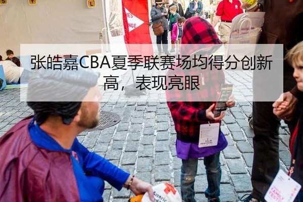 张皓嘉CBA夏季联赛场均得分创新高，表现亮眼