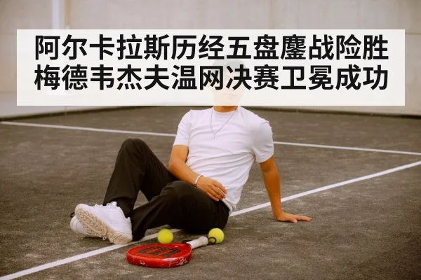 阿尔卡拉斯历经五盘鏖战险胜梅德韦杰夫温网决赛卫冕成功