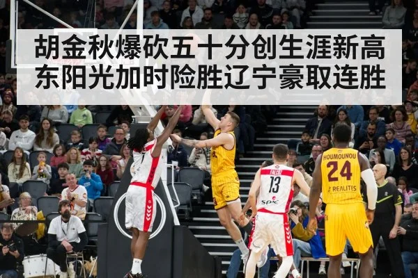 胡金秋爆砍五十分创生涯新高东阳光加时险胜辽宁豪取连胜
