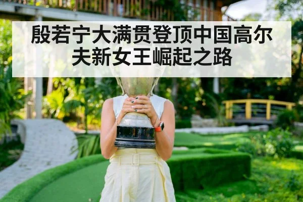 殷若宁大满贯登顶中国高尔夫新女王崛起之路