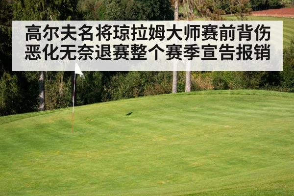 高尔夫名将琼拉姆大师赛前背伤恶化无奈退赛整个赛季宣告报销