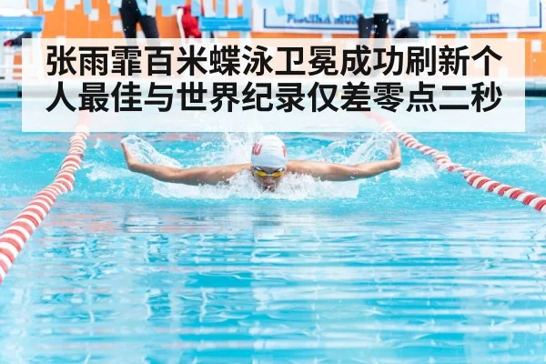 张雨霏百米蝶泳卫冕成功刷新个人最佳与世界纪录仅差零点二秒