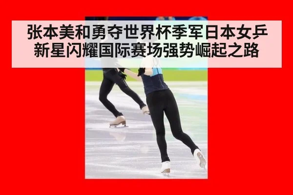 张本美和勇夺世界杯季军日本女乒新星闪耀国际赛场强势崛起之路
