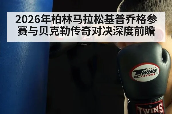 2026年柏林马拉松基普乔格参赛与贝克勒传奇对决深度前瞻